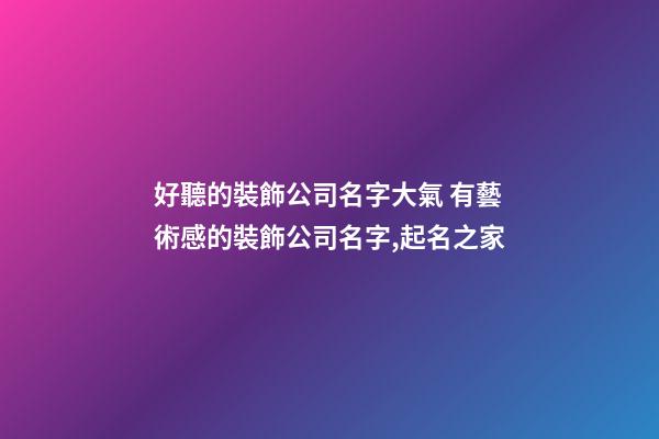 好聽的裝飾公司名字大氣 有藝術感的裝飾公司名字,起名之家-第1張-公司起名-玄機派